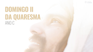 DOMINGO II QUARESMA                                                         –   ANO C – 13 de Março de 2022